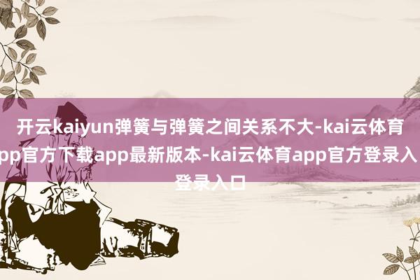 开云kaiyun弹簧与弹簧之间关系不大-kai云体育app官方下载app最新版本-kai云体育app官方登录入口