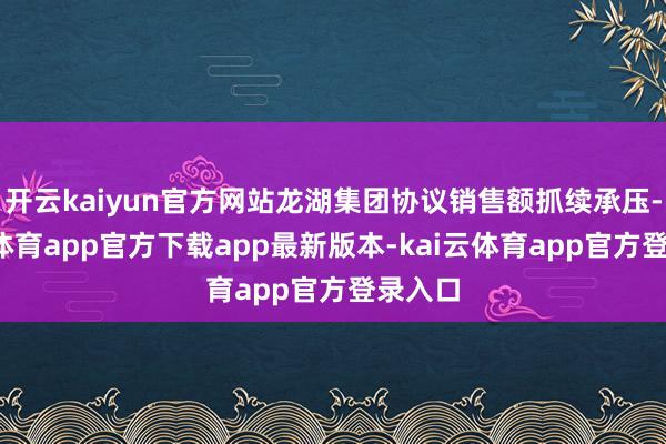 开云kaiyun官方网站龙湖集团协议销售额抓续承压-kai云体育app官方下载app最新版本-kai云体育app官方登录入口