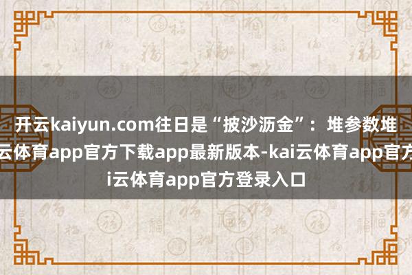 开云kaiyun.com往日是“披沙沥金”：堆参数堆数据-kai云体育app官方下载app最新版本-kai云体育app官方登录入口