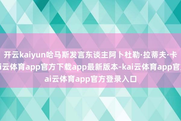 开云kaiyun哈马斯发言东谈主阿卜杜勒·拉蒂夫·卡努示意-kai云体育app官方下载app最新版本-kai云体育app官方登录入口