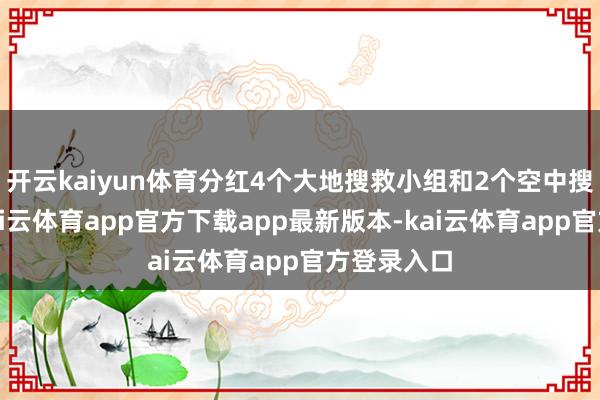 开云kaiyun体育分红4个大地搜救小组和2个空中搜救小组-kai云体育app官方下载app最新版本-kai云体育app官方登录入口