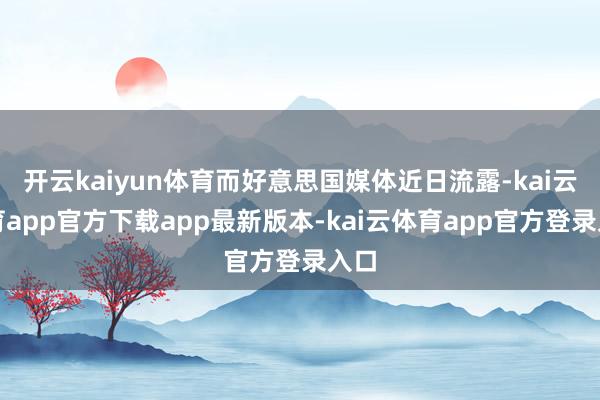 开云kaiyun体育而好意思国媒体近日流露-kai云体育app官方下载app最新版本-kai云体育app官方登录入口