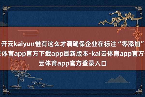 开云kaiyun惟有这么才调确保企业在标注“零添加”时-kai云体育app官方下载app最新版本-kai云体育app官方登录入口