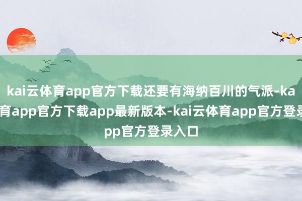 kai云体育app官方下载还要有海纳百川的气派-kai云体育app官方下载app最新版本-kai云体育app官方登录入口