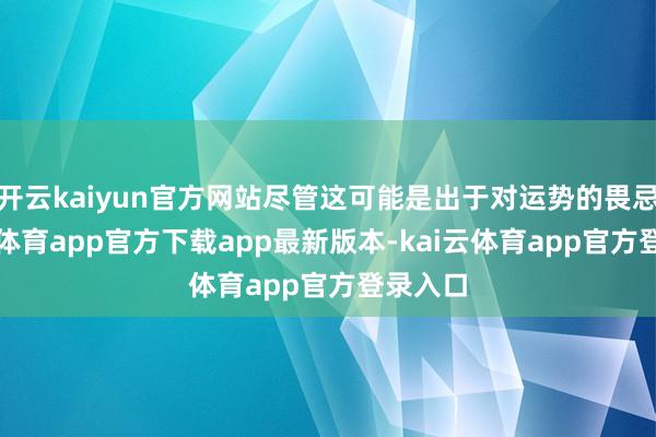开云kaiyun官方网站尽管这可能是出于对运势的畏忌-kai云体育app官方下载app最新版本-kai云体育app官方登录入口