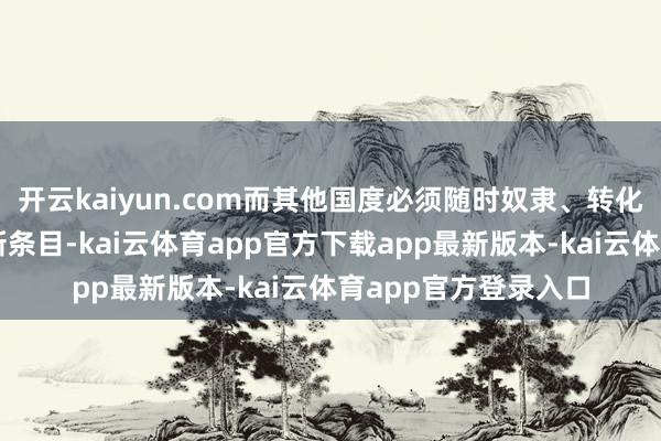 开云kaiyun.com而其他国度必须随时奴隶、转化和响应好意思国的新条目-kai云体育app官方下载app最新版本-kai云体育app官方登录入口