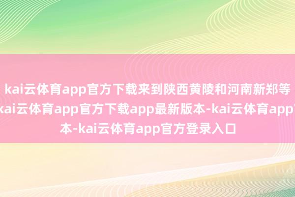 kai云体育app官方下载来到陕西黄陵和河南新郑等地拜祭黄帝-kai云体育app官方下载app最新版本-kai云体育app官方登录入口