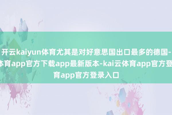 开云kaiyun体育尤其是对好意思国出口最多的德国-kai云体育app官方下载app最新版本-kai云体育app官方登录入口
