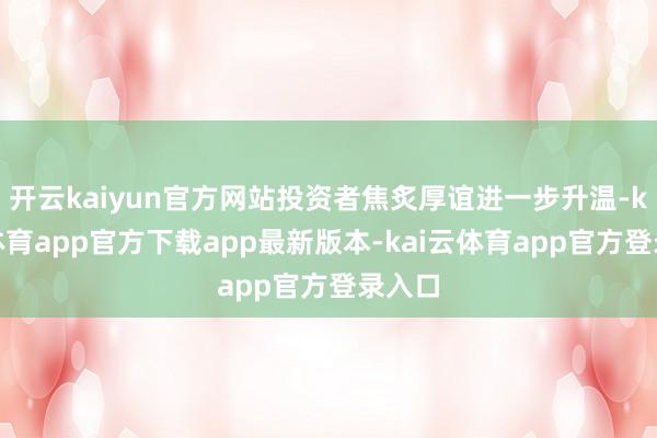 开云kaiyun官方网站投资者焦炙厚谊进一步升温-kai云体育app官方下载app最新版本-kai云体育app官方登录入口