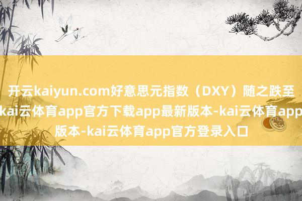 开云kaiyun.com好意思元指数（DXY）随之跌至102.00近邻-kai云体育app官方下载app最新版本-kai云体育app官方登录入口