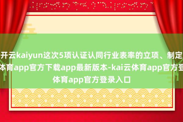 开云kaiyun这次5项认证认同行业表率的立项、制定-kai云体育app官方下载app最新版本-kai云体育app官方登录入口