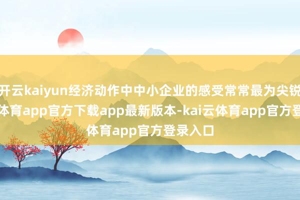 开云kaiyun经济动作中中小企业的感受常常最为尖锐-kai云体育app官方下载app最新版本-kai云体育app官方登录入口
