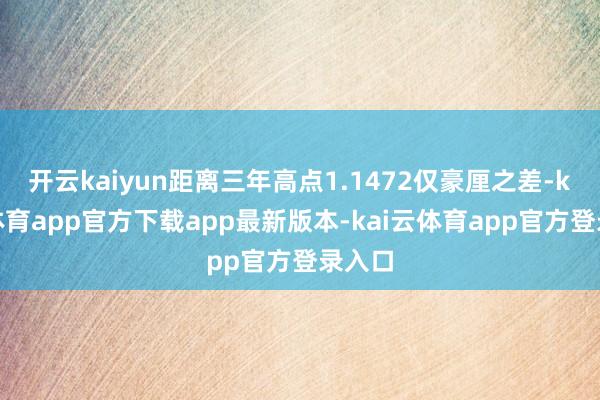 开云kaiyun距离三年高点1.1472仅豪厘之差-kai云体育app官方下载app最新版本-kai云体育app官方登录入口