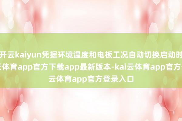 开云kaiyun凭据环境温度和电板工况自动切换启动时势-kai云体育app官方下载app最新版本-kai云体育app官方登录入口