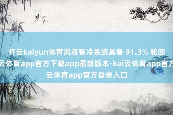 开云kaiyun体育风液智冷系统具备 91.3% 轮回成果-kai云体育app官方下载app最新版本-kai云体育app官方登录入口