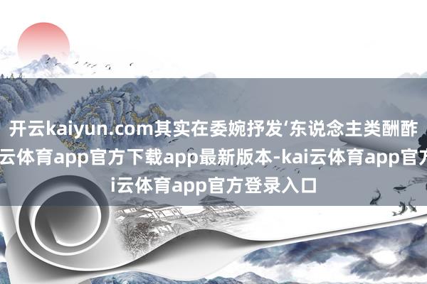 开云kaiyun.com其实在委婉抒发‘东说念主类酬酢太累’-kai云体育app官方下载app最新版本-kai云体育app官方登录入口