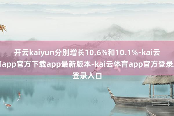 开云kaiyun分别增长10.6%和10.1%-kai云体育app官方下载app最新版本-kai云体育app官方登录入口