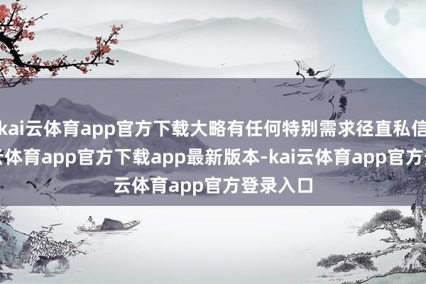 kai云体育app官方下载大略有任何特别需求径直私信我-kai云体育app官方下载app最新版本-kai云体育app官方登录入口