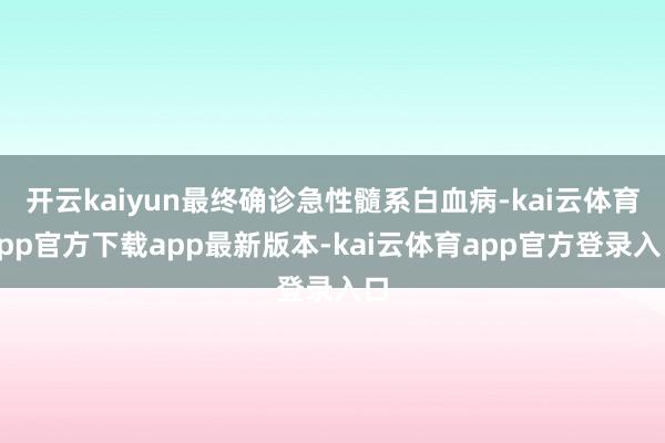 开云kaiyun最终确诊急性髓系白血病-kai云体育app官方下载app最新版本-kai云体育app官方登录入口