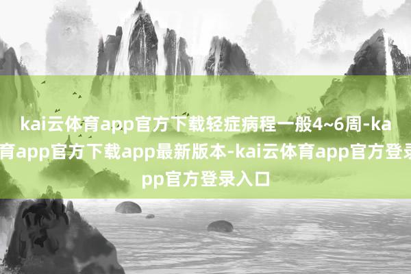 kai云体育app官方下载轻症病程一般4~6周-kai云体育app官方下载app最新版本-kai云体育app官方登录入口