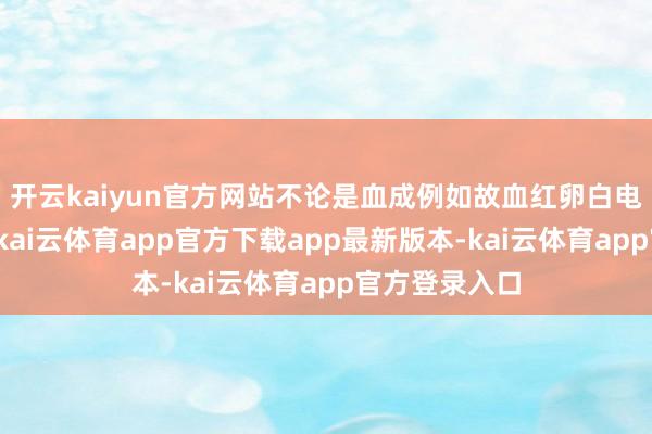 开云kaiyun官方网站不论是血成例如故血红卵白电泳扫尾相等-kai云体育app官方下载app最新版本-kai云体育app官方登录入口