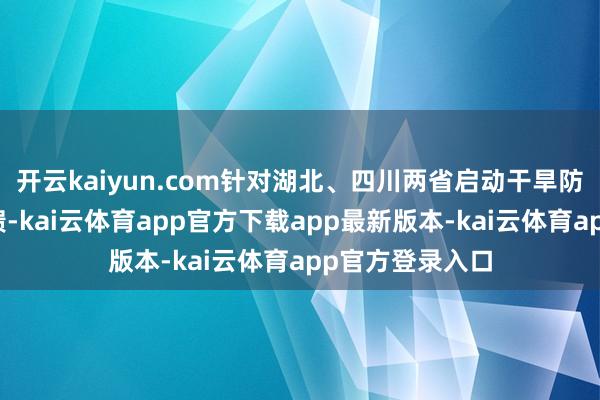 开云kaiyun.com针对湖北、四川两省启动干旱防患Ⅳ级济急反馈-kai云体育app官方下载app最新版本-kai云体育app官方登录入口