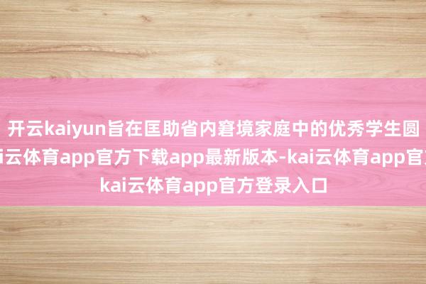 开云kaiyun旨在匡助省内窘境家庭中的优秀学生圆梦校园-kai云体育app官方下载app最新版本-kai云体育app官方登录入口