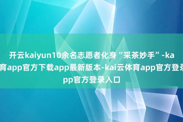开云kaiyun10余名志愿者化身“采茶妙手”-kai云体育app官方下载app最新版本-kai云体育app官方登录入口