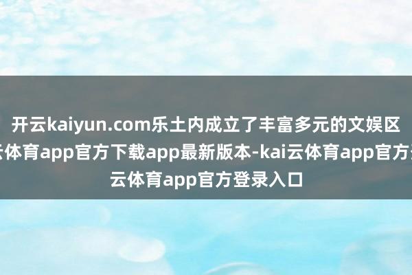 开云kaiyun.com乐土内成立了丰富多元的文娱区域-kai云体育app官方下载app最新版本-kai云体育app官方登录入口