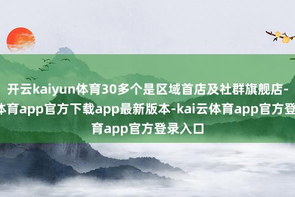 开云kaiyun体育30多个是区域首店及社群旗舰店-kai云体育app官方下载app最新版本-kai云体育app官方登录入口