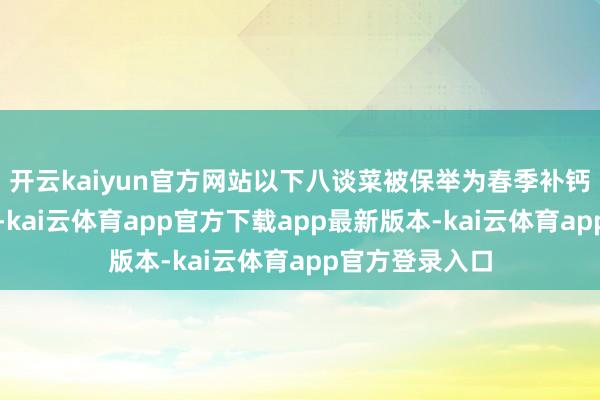 开云kaiyun官方网站以下八谈菜被保举为春季补钙补铁的好遴选-kai云体育app官方下载app最新版本-kai云体育app官方登录入口