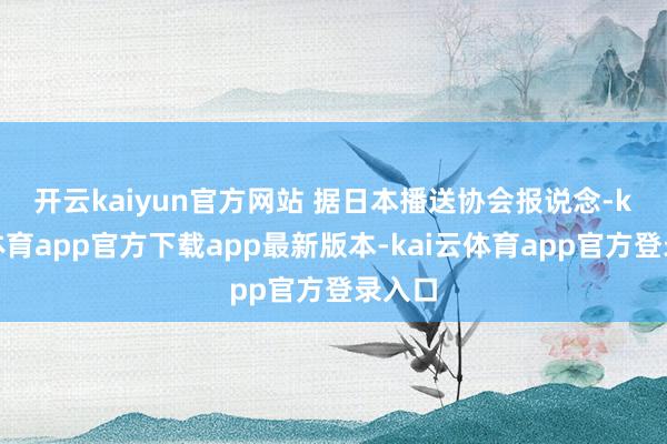开云kaiyun官方网站 　　据日本播送协会报说念-kai云体育app官方下载app最新版本-kai云体育app官方登录入口
