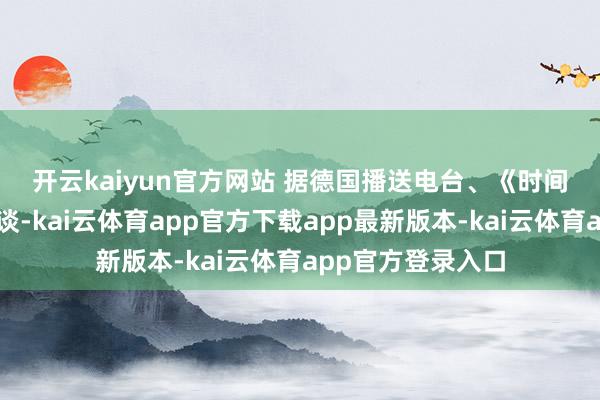 开云kaiyun官方网站 　　据德国播送电台、《时间周报》等媒体报谈-kai云体育app官方下载app最新版本-kai云体育app官方登录入口