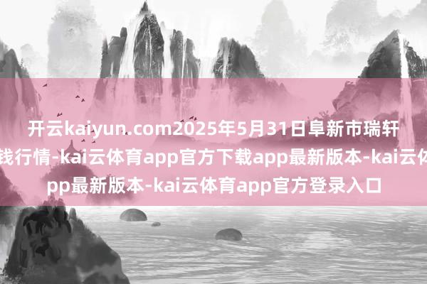 开云kaiyun.com2025年5月31日阜新市瑞轩实业发展有限公司价钱行情-kai云体育app官方下载app最新版本-kai云体育app官方登录入口