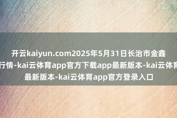 开云kaiyun.com2025年5月31日长治市金鑫瓜果批发阛阓价钱行情-kai云体育app官方下载app最新版本-kai云体育app官方登录入口