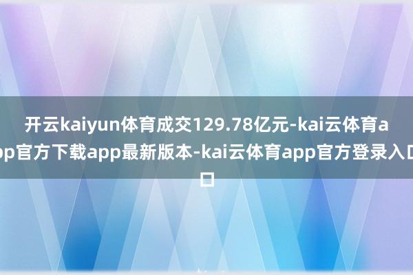 开云kaiyun体育成交129.78亿元-kai云体育app官方下载app最新版本-kai云体育app官方登录入口