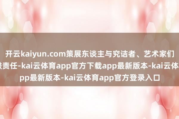 开云kaiyun.com策展东谈主与究诘者、艺术家们作念了许多搜寻推敲责任-kai云体育app官方下载app最新版本-kai云体育app官方登录入口