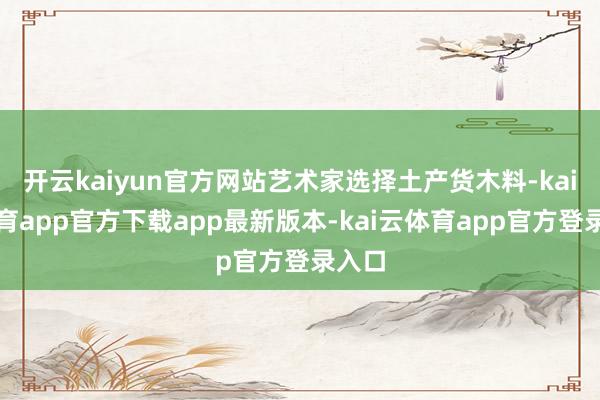 开云kaiyun官方网站艺术家选择土产货木料-kai云体育app官方下载app最新版本-kai云体育app官方登录入口
