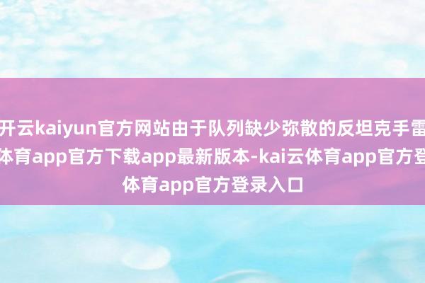 开云kaiyun官方网站由于队列缺少弥散的反坦克手雷-kai云体育app官方下载app最新版本-kai云体育app官方登录入口