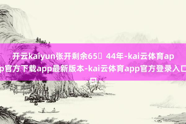 开云kaiyun张开剩余6544年-kai云体育app官方下载app最新版本-kai云体育app官方登录入口
