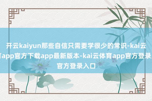 开云kaiyun那些自信只需要学很少的常识-kai云体育app官方下载app最新版本-kai云体育app官方登录入口