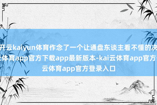 开云kaiyun体育作念了一个让通盘东谈主看不懂的决定-kai云体育app官方下载app最新版本-kai云体育app官方登录入口