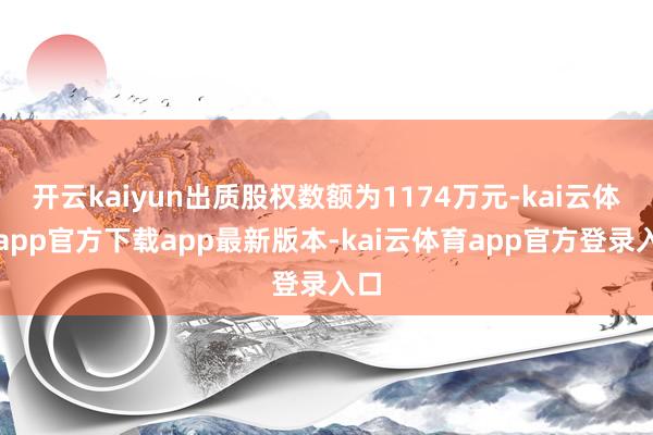 开云kaiyun出质股权数额为1174万元-kai云体育app官方下载app最新版本-kai云体育app官方登录入口