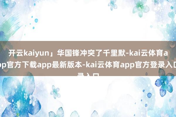 开云kaiyun」华国锋冲突了千里默-kai云体育app官方下载app最新版本-kai云体育app官方登录入口
