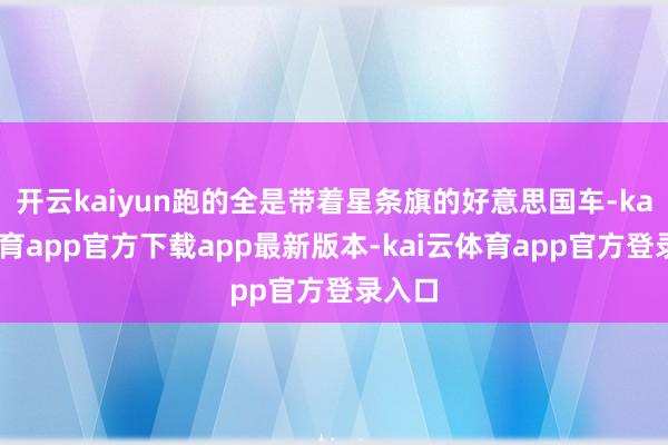 开云kaiyun跑的全是带着星条旗的好意思国车-kai云体育app官方下载app最新版本-kai云体育app官方登录入口