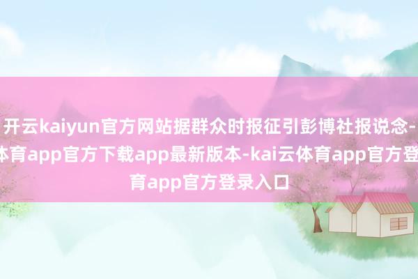 开云kaiyun官方网站据群众时报征引彭博社报说念-kai云体育app官方下载app最新版本-kai云体育app官方登录入口