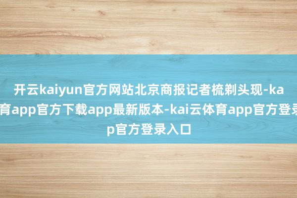 开云kaiyun官方网站　　北京商报记者梳剃头现-kai云体育app官方下载app最新版本-kai云体育app官方登录入口