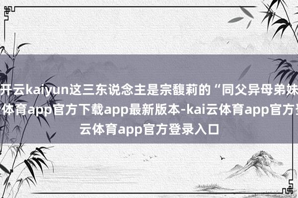 开云kaiyun这三东说念主是宗馥莉的“同父异母弟妹”-kai云体育app官方下载app最新版本-kai云体育app官方登录入口