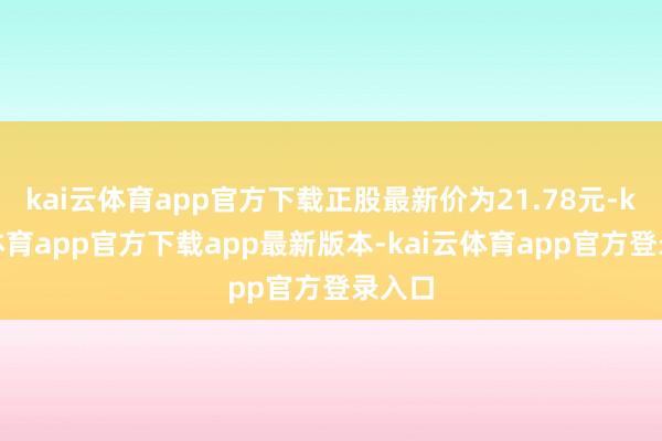 kai云体育app官方下载正股最新价为21.78元-kai云体育app官方下载app最新版本-kai云体育app官方登录入口