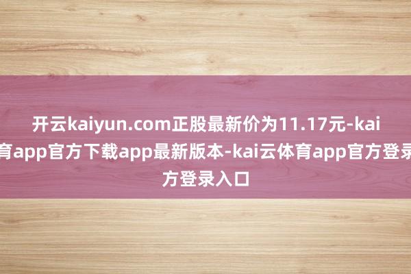 开云kaiyun.com正股最新价为11.17元-kai云体育app官方下载app最新版本-kai云体育app官方登录入口
